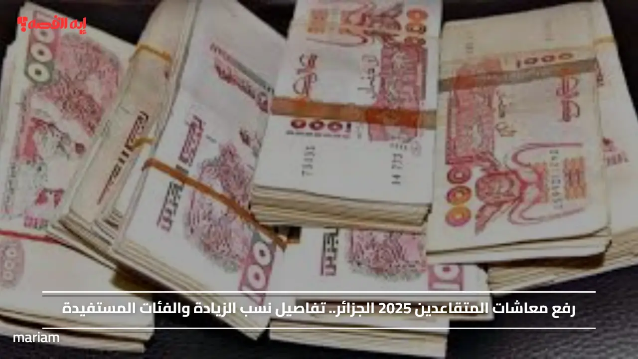 رفع معاشات المتقاعدين 2025 الجزائر.. تفاصيل نسب الزيادة والفئات المستفيدة